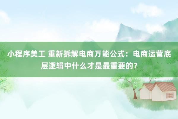 小程序美工 重新拆解电商万能公式：电商运营底层逻辑中什么才是最重要的？