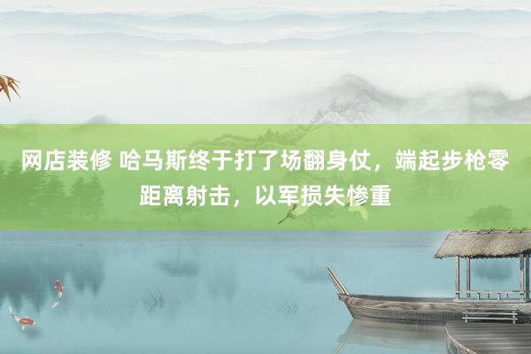 网店装修 哈马斯终于打了场翻身仗，端起步枪零距离射击，以军损失惨重