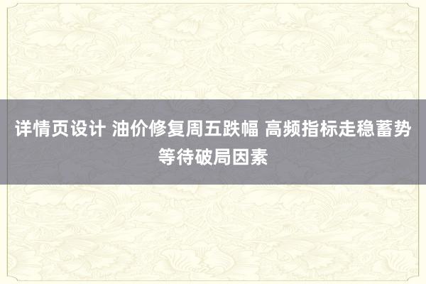 详情页设计 油价修复周五跌幅 高频指标走稳蓄势等待破局因素