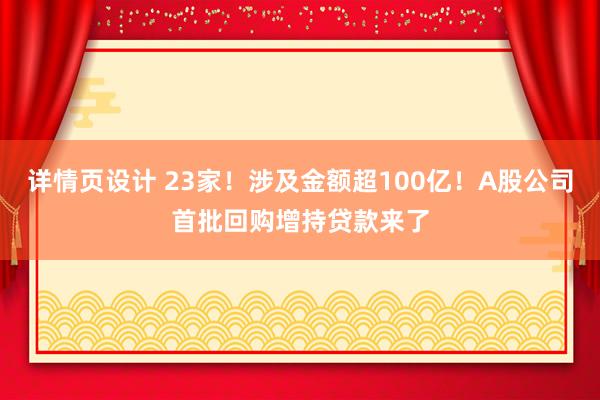 详情页设计 23家！涉及金额超100亿！A股公司首批回购增持贷款来了