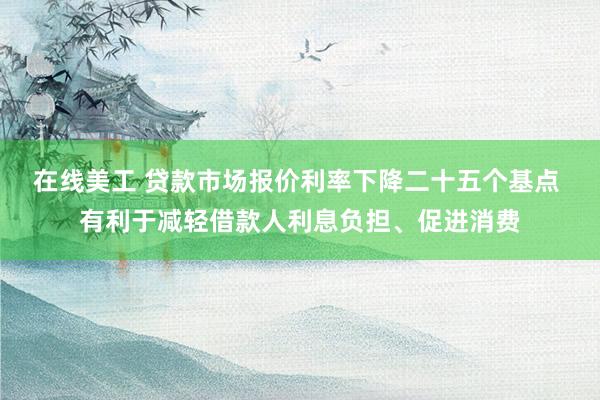 在线美工 贷款市场报价利率下降二十五个基点 有利于减轻借款人利息负担、促进消费