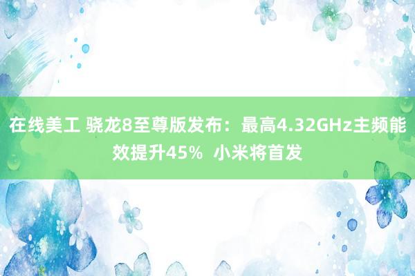 在线美工 骁龙8至尊版发布：最高4.32GHz主频能效提升45%  小米将首发