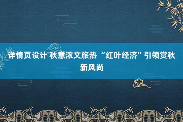 详情页设计 秋意浓文旅热 “红叶经济”引领赏秋新风尚