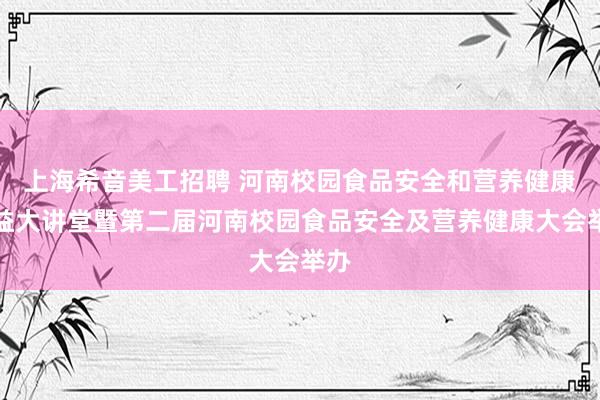 上海希音美工招聘 河南校园食品安全和营养健康公益大讲堂暨第二届河南校园食品安全及营养健康大会举办