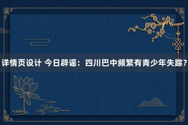 详情页设计 今日辟谣：四川巴中频繁有青少年失踪？