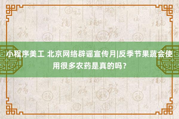 小程序美工 北京网络辟谣宣传月|反季节果蔬会使用很多农药是真的吗？