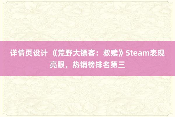 详情页设计 《荒野大镖客：救赎》Steam表现亮眼，热销榜排名第三