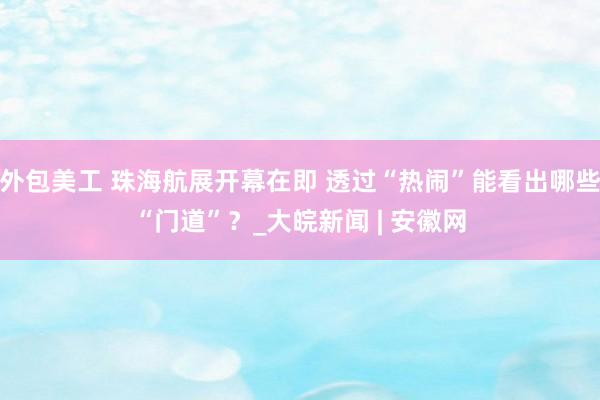 外包美工 珠海航展开幕在即 透过“热闹”能看出哪些“门道”？_大皖新闻 | 安徽网