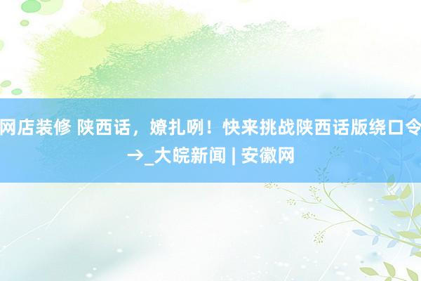 网店装修 陕西话，嫽扎咧！快来挑战陕西话版绕口令→_大皖新闻 | 安徽网