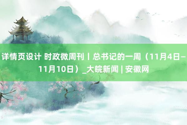 详情页设计 时政微周刊丨总书记的一周（11月4日—11月10日）_大皖新闻 | 安徽网